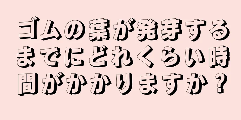 ゴムの葉が発芽するまでにどれくらい時間がかかりますか？