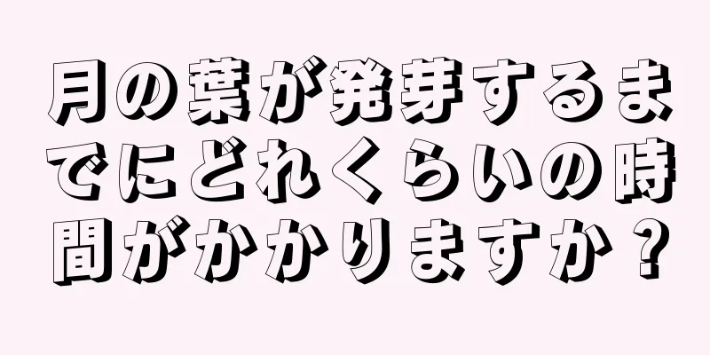 月の葉が発芽するまでにどれくらいの時間がかかりますか？
