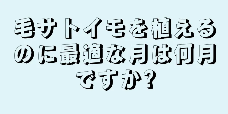 毛サトイモを植えるのに最適な月は何月ですか?
