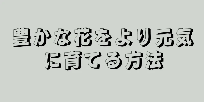 豊かな花をより元気に育てる方法