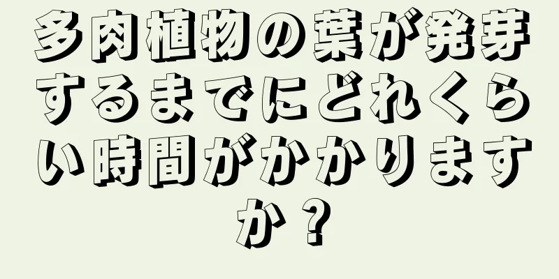 多肉植物の葉が発芽するまでにどれくらい時間がかかりますか？