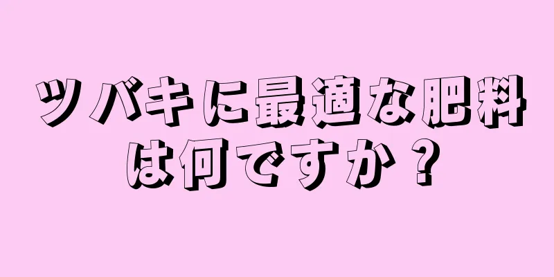 ツバキに最適な肥料は何ですか？