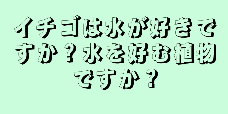 イチゴは水が好きですか？水を好む植物ですか？