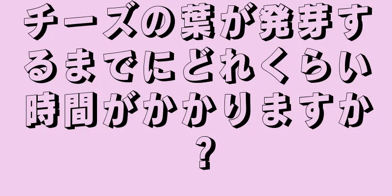 チーズの葉が発芽するまでにどれくらい時間がかかりますか？