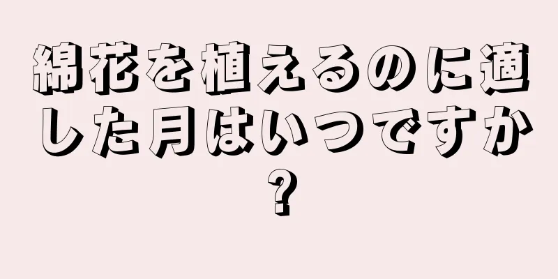 綿花を植えるのに適した月はいつですか?
