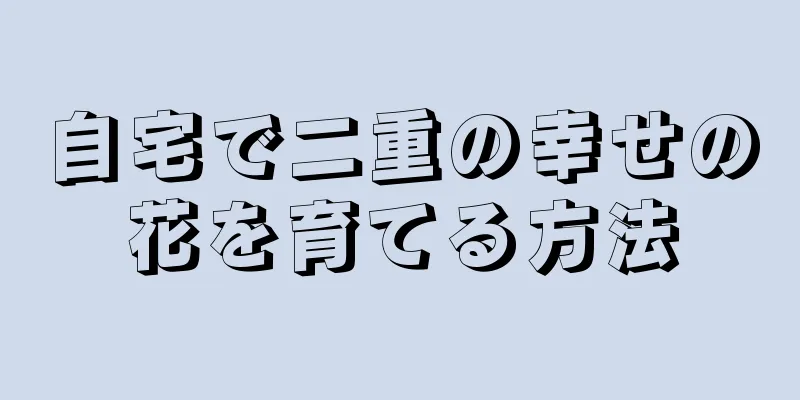 自宅で二重の幸せの花を育てる方法