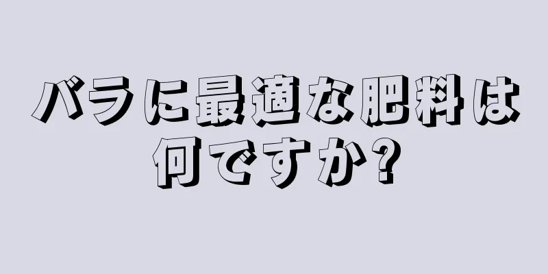 バラに最適な肥料は何ですか?
