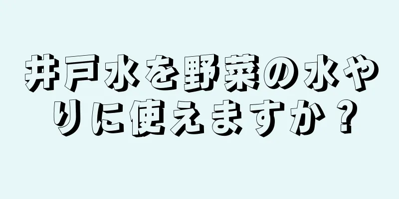 井戸水を野菜の水やりに使えますか？