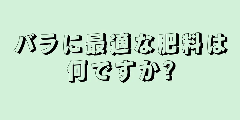 バラに最適な肥料は何ですか?