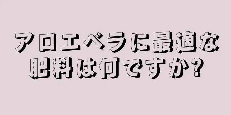アロエベラに最適な肥料は何ですか?
