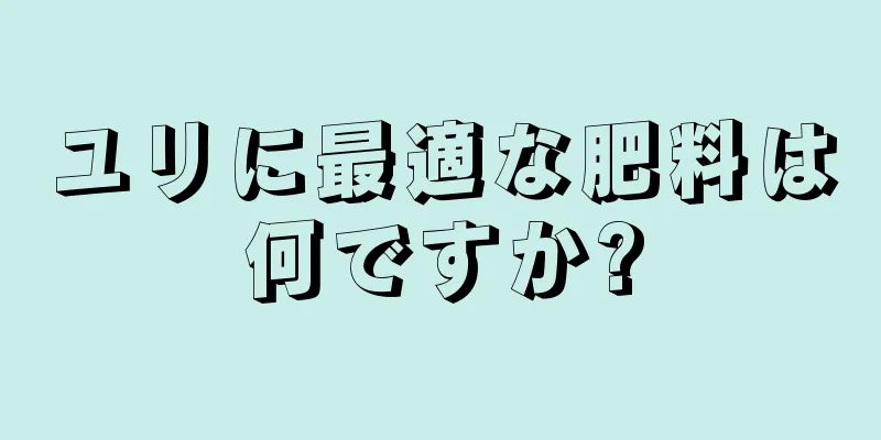 ユリに最適な肥料は何ですか?