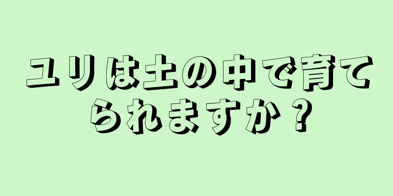 ユリは土の中で育てられますか？